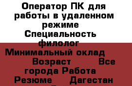 Оператор ПК для работы в удаленном режиме › Специальность ­ филолог. › Минимальный оклад ­ 25 000 › Возраст ­ 44 - Все города Работа » Резюме   . Дагестан респ.,Буйнакск г.